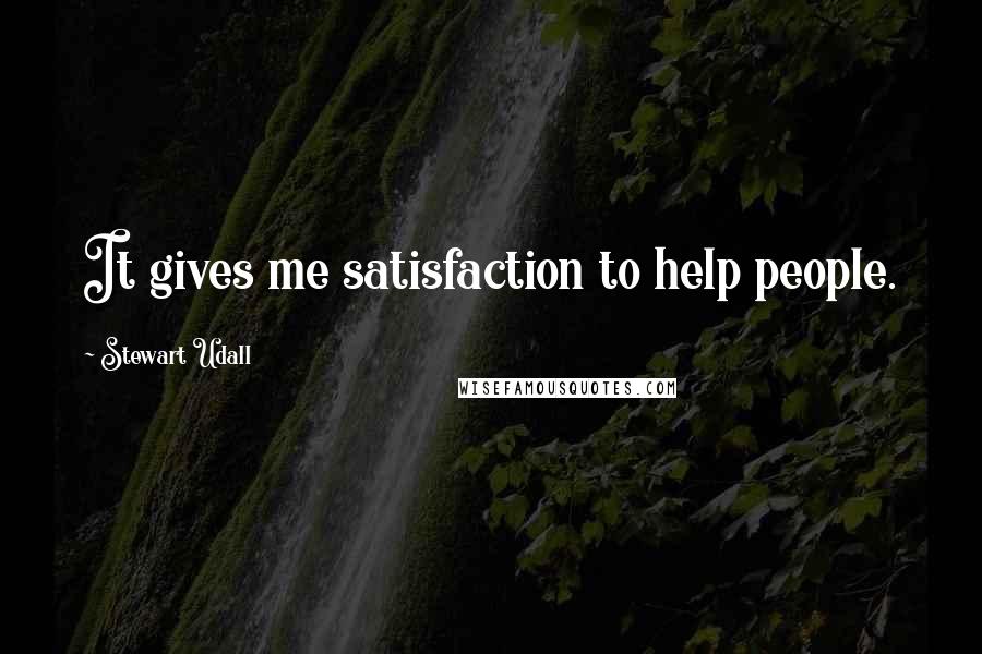 Stewart Udall Quotes: It gives me satisfaction to help people.