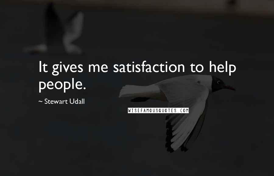 Stewart Udall Quotes: It gives me satisfaction to help people.