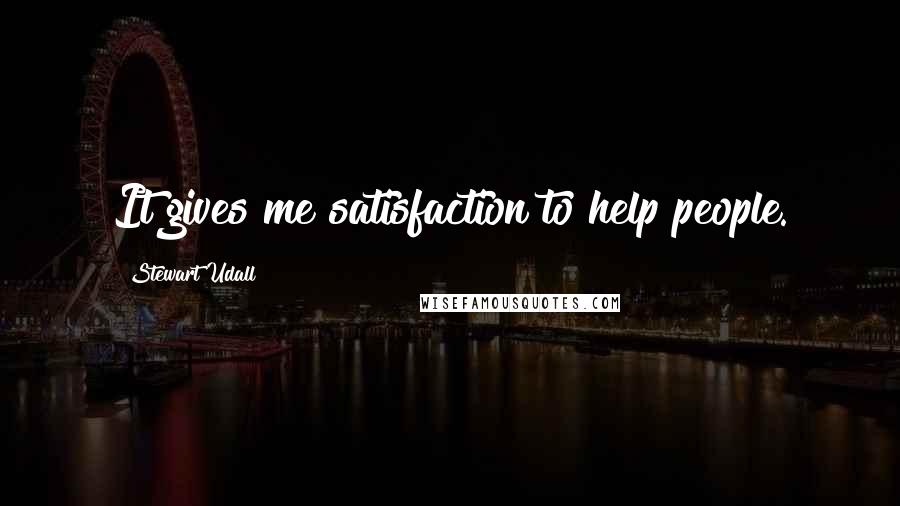 Stewart Udall Quotes: It gives me satisfaction to help people.