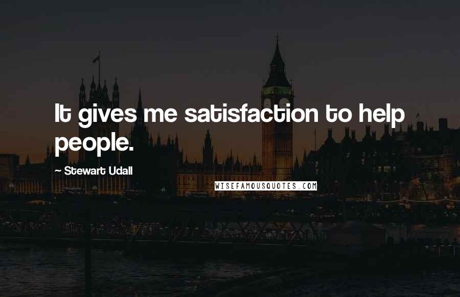 Stewart Udall Quotes: It gives me satisfaction to help people.