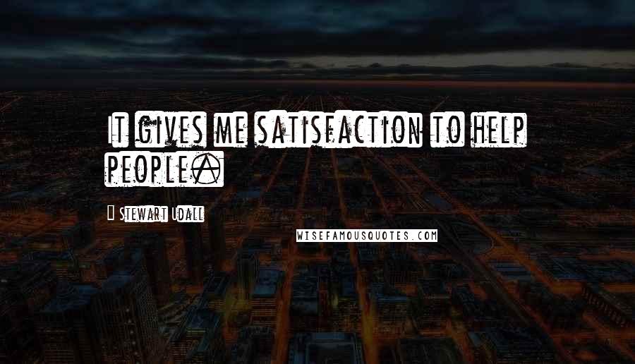 Stewart Udall Quotes: It gives me satisfaction to help people.