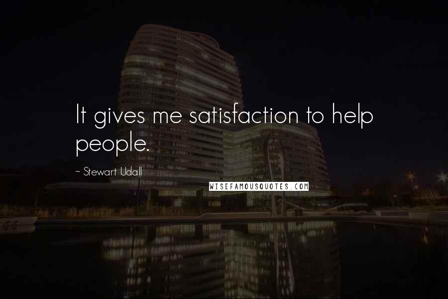 Stewart Udall Quotes: It gives me satisfaction to help people.