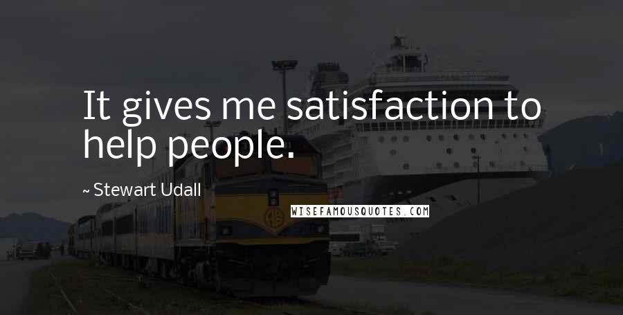 Stewart Udall Quotes: It gives me satisfaction to help people.