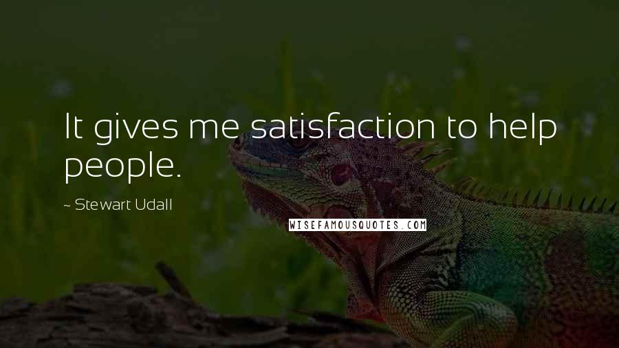 Stewart Udall Quotes: It gives me satisfaction to help people.