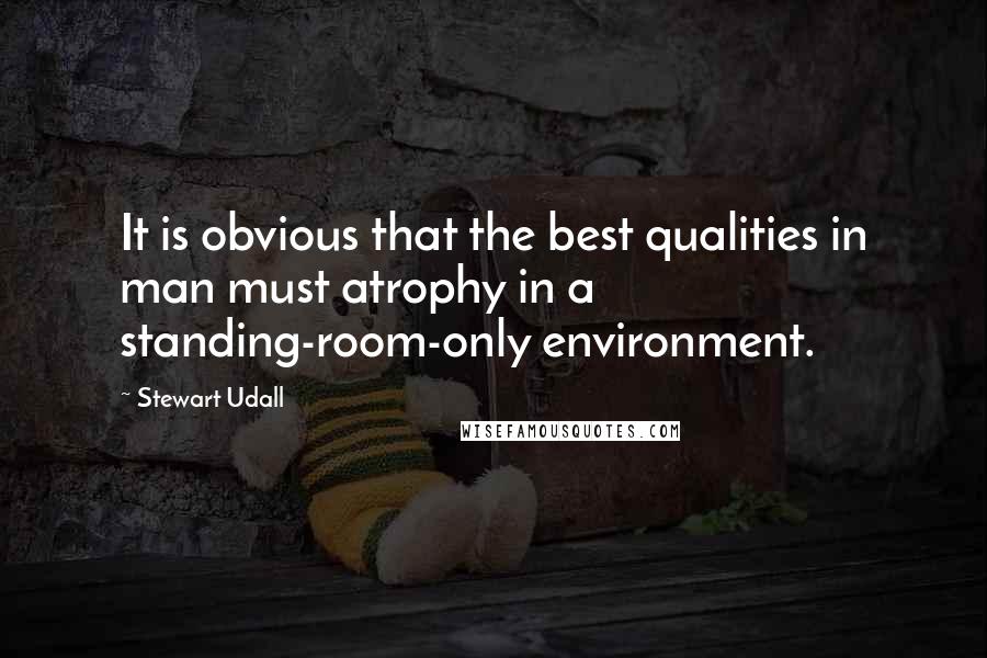 Stewart Udall Quotes: It is obvious that the best qualities in man must atrophy in a standing-room-only environment.
