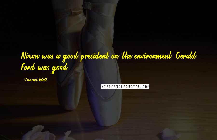 Stewart Udall Quotes: Nixon was a good president on the environment. Gerald Ford was good.