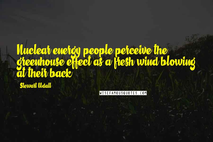 Stewart Udall Quotes: Nuclear energy people perceive the greenhouse effect as a fresh wind blowing at their back.