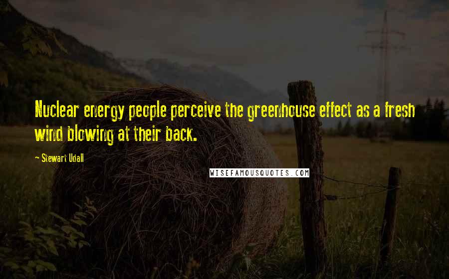 Stewart Udall Quotes: Nuclear energy people perceive the greenhouse effect as a fresh wind blowing at their back.