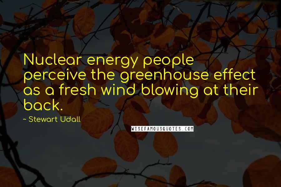 Stewart Udall Quotes: Nuclear energy people perceive the greenhouse effect as a fresh wind blowing at their back.