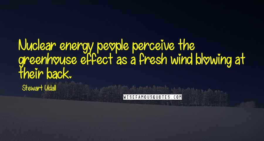 Stewart Udall Quotes: Nuclear energy people perceive the greenhouse effect as a fresh wind blowing at their back.