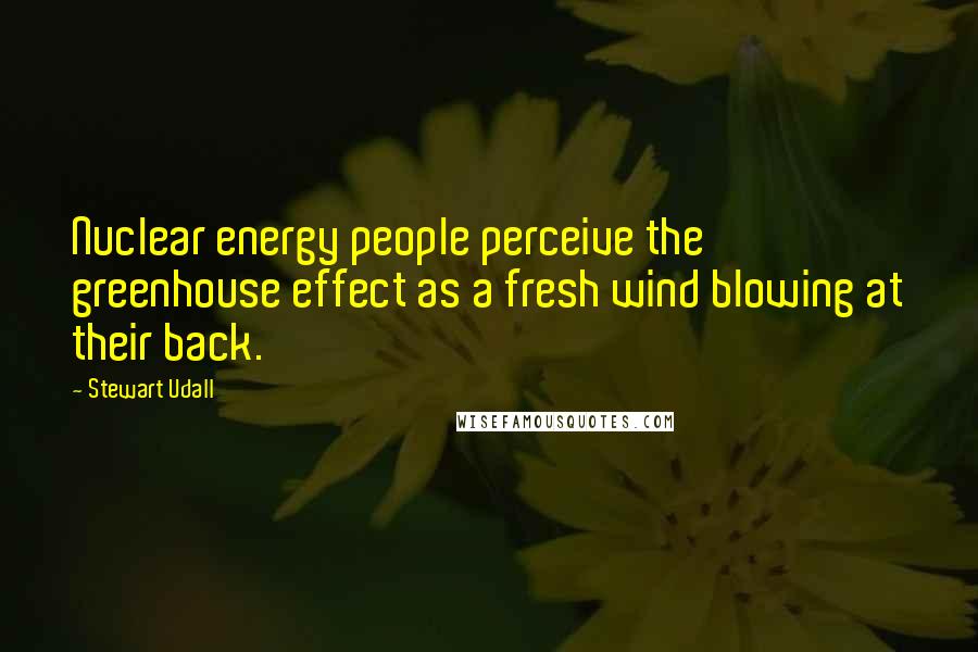 Stewart Udall Quotes: Nuclear energy people perceive the greenhouse effect as a fresh wind blowing at their back.