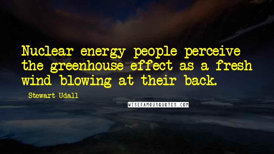 Stewart Udall Quotes: Nuclear energy people perceive the greenhouse effect as a fresh wind blowing at their back.