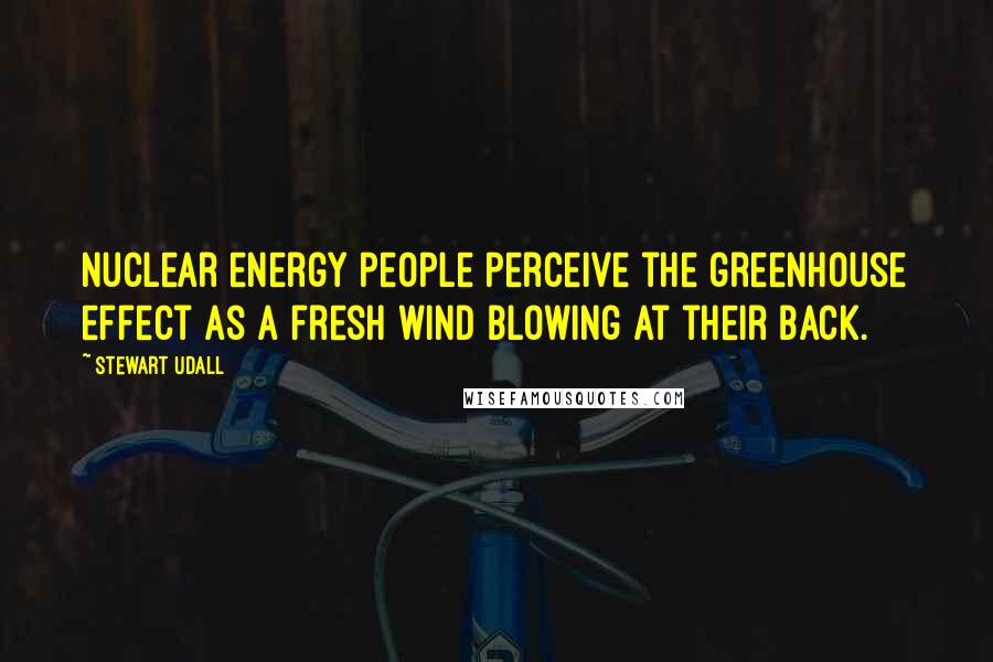Stewart Udall Quotes: Nuclear energy people perceive the greenhouse effect as a fresh wind blowing at their back.