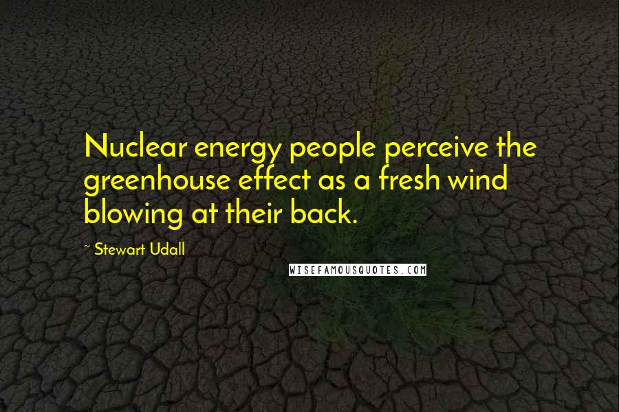 Stewart Udall Quotes: Nuclear energy people perceive the greenhouse effect as a fresh wind blowing at their back.