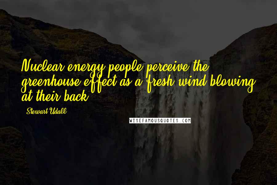 Stewart Udall Quotes: Nuclear energy people perceive the greenhouse effect as a fresh wind blowing at their back.
