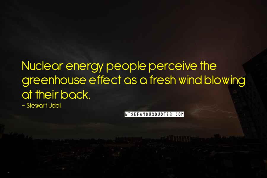 Stewart Udall Quotes: Nuclear energy people perceive the greenhouse effect as a fresh wind blowing at their back.