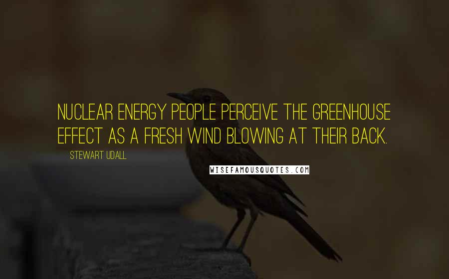 Stewart Udall Quotes: Nuclear energy people perceive the greenhouse effect as a fresh wind blowing at their back.
