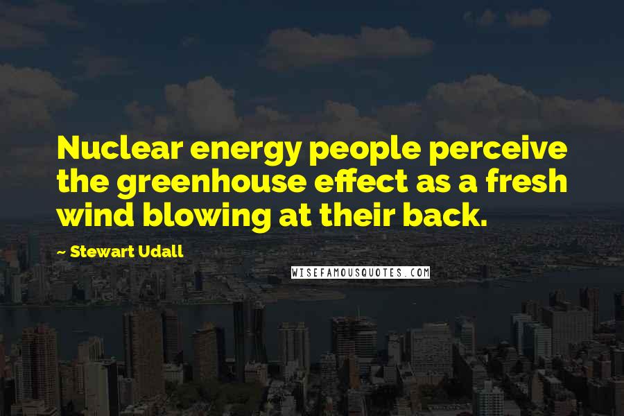 Stewart Udall Quotes: Nuclear energy people perceive the greenhouse effect as a fresh wind blowing at their back.