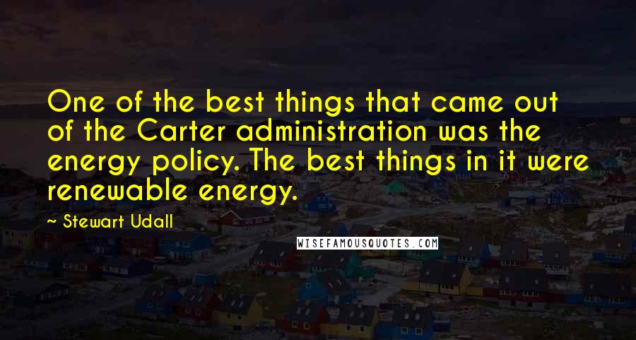 Stewart Udall Quotes: One of the best things that came out of the Carter administration was the energy policy. The best things in it were renewable energy.