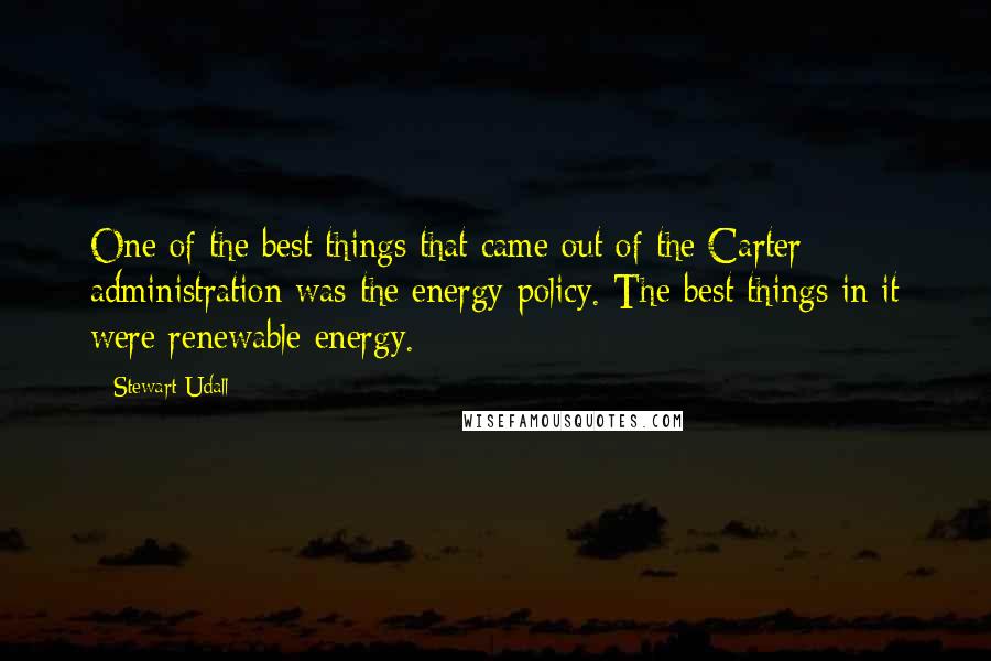 Stewart Udall Quotes: One of the best things that came out of the Carter administration was the energy policy. The best things in it were renewable energy.