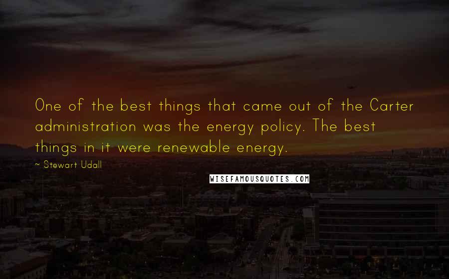 Stewart Udall Quotes: One of the best things that came out of the Carter administration was the energy policy. The best things in it were renewable energy.