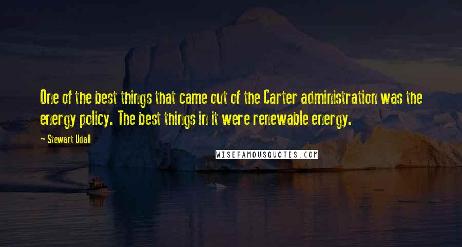 Stewart Udall Quotes: One of the best things that came out of the Carter administration was the energy policy. The best things in it were renewable energy.
