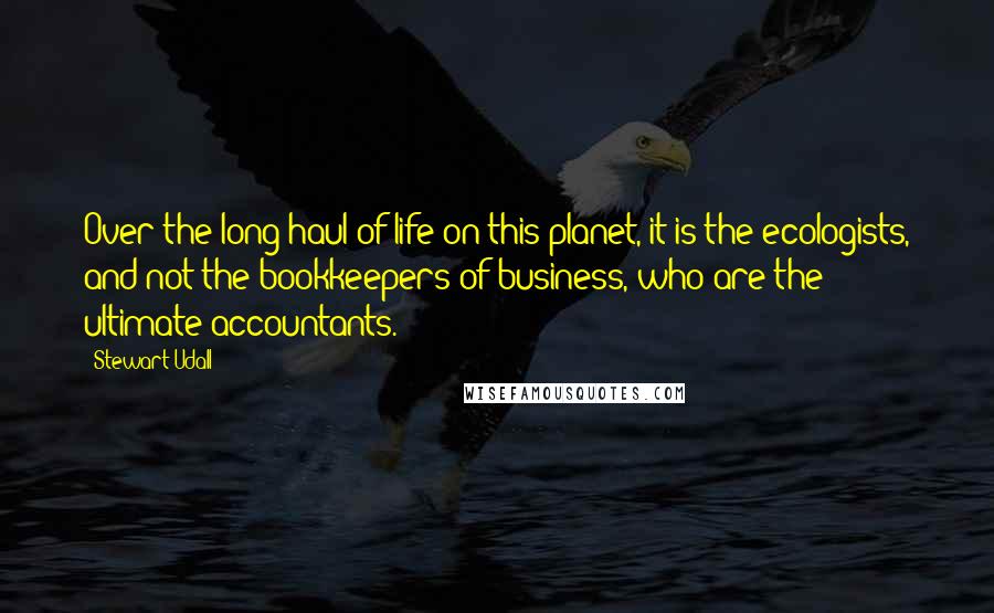 Stewart Udall Quotes: Over the long haul of life on this planet, it is the ecologists, and not the bookkeepers of business, who are the ultimate accountants.