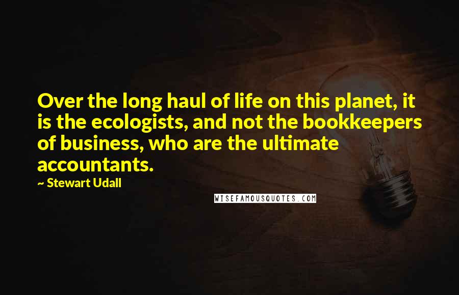 Stewart Udall Quotes: Over the long haul of life on this planet, it is the ecologists, and not the bookkeepers of business, who are the ultimate accountants.