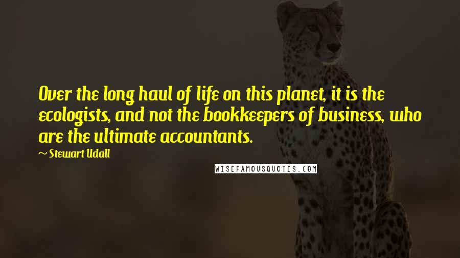 Stewart Udall Quotes: Over the long haul of life on this planet, it is the ecologists, and not the bookkeepers of business, who are the ultimate accountants.