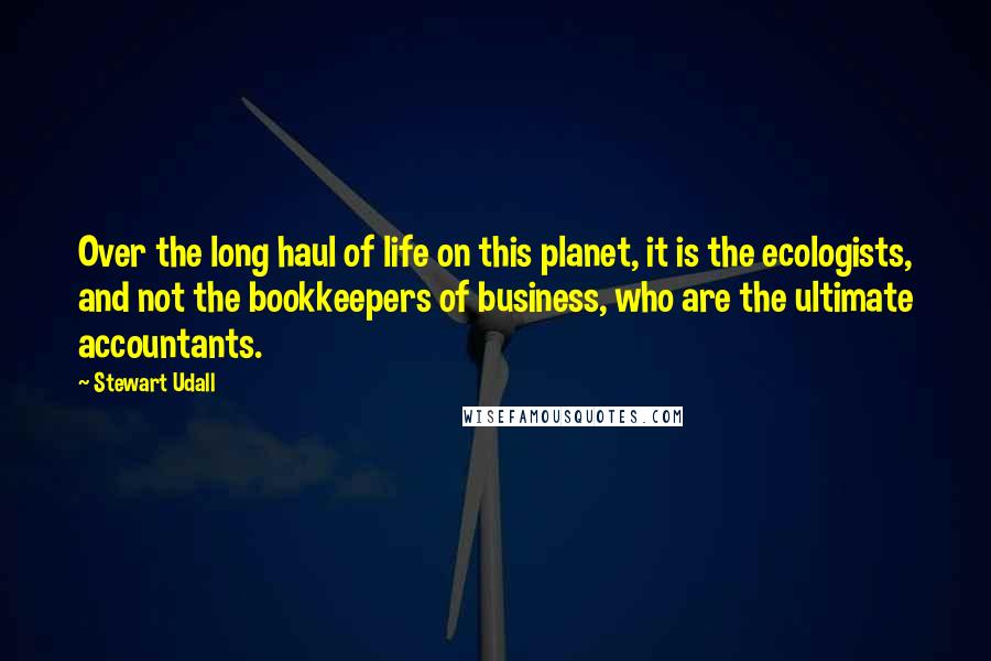 Stewart Udall Quotes: Over the long haul of life on this planet, it is the ecologists, and not the bookkeepers of business, who are the ultimate accountants.