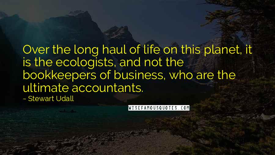 Stewart Udall Quotes: Over the long haul of life on this planet, it is the ecologists, and not the bookkeepers of business, who are the ultimate accountants.