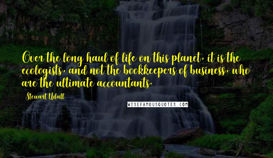 Stewart Udall Quotes: Over the long haul of life on this planet, it is the ecologists, and not the bookkeepers of business, who are the ultimate accountants.
