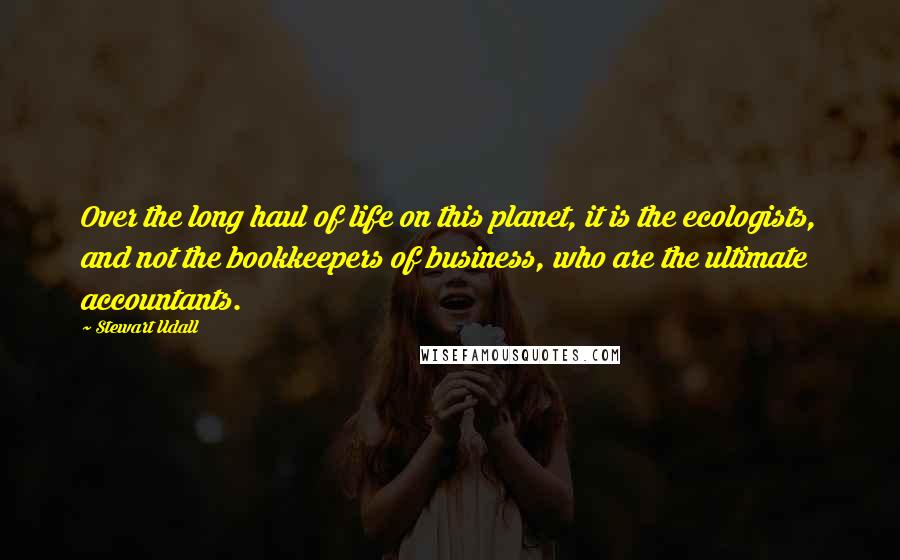 Stewart Udall Quotes: Over the long haul of life on this planet, it is the ecologists, and not the bookkeepers of business, who are the ultimate accountants.