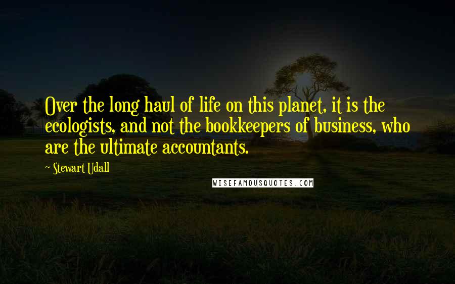 Stewart Udall Quotes: Over the long haul of life on this planet, it is the ecologists, and not the bookkeepers of business, who are the ultimate accountants.