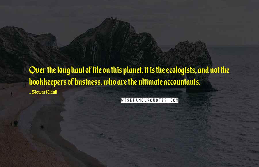 Stewart Udall Quotes: Over the long haul of life on this planet, it is the ecologists, and not the bookkeepers of business, who are the ultimate accountants.