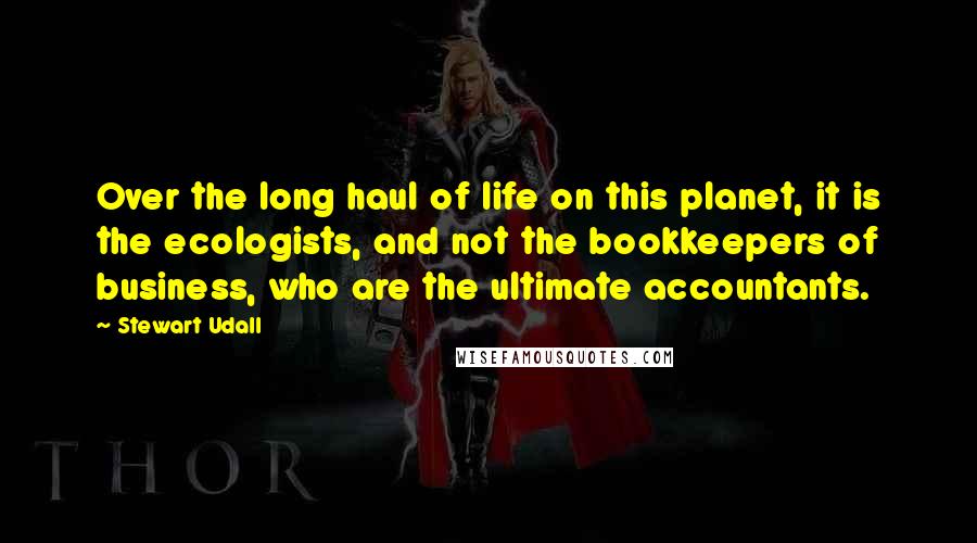 Stewart Udall Quotes: Over the long haul of life on this planet, it is the ecologists, and not the bookkeepers of business, who are the ultimate accountants.