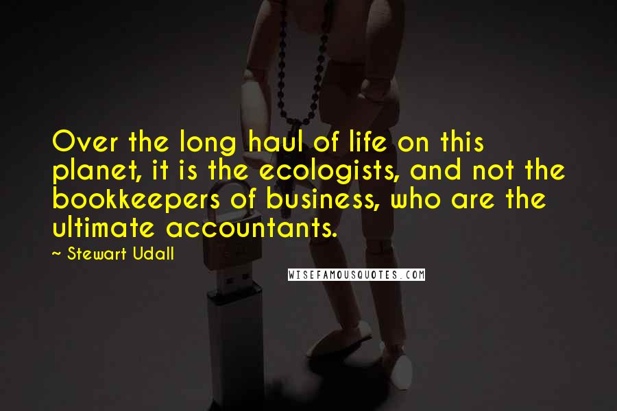 Stewart Udall Quotes: Over the long haul of life on this planet, it is the ecologists, and not the bookkeepers of business, who are the ultimate accountants.