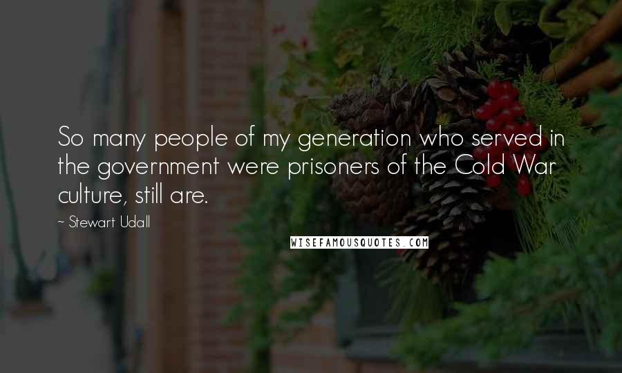 Stewart Udall Quotes: So many people of my generation who served in the government were prisoners of the Cold War culture, still are.