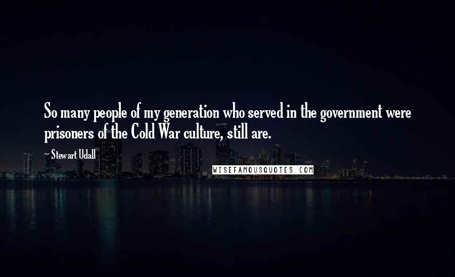 Stewart Udall Quotes: So many people of my generation who served in the government were prisoners of the Cold War culture, still are.