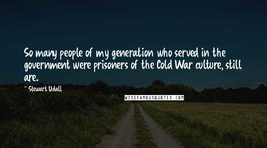 Stewart Udall Quotes: So many people of my generation who served in the government were prisoners of the Cold War culture, still are.