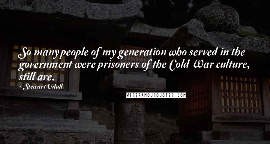 Stewart Udall Quotes: So many people of my generation who served in the government were prisoners of the Cold War culture, still are.