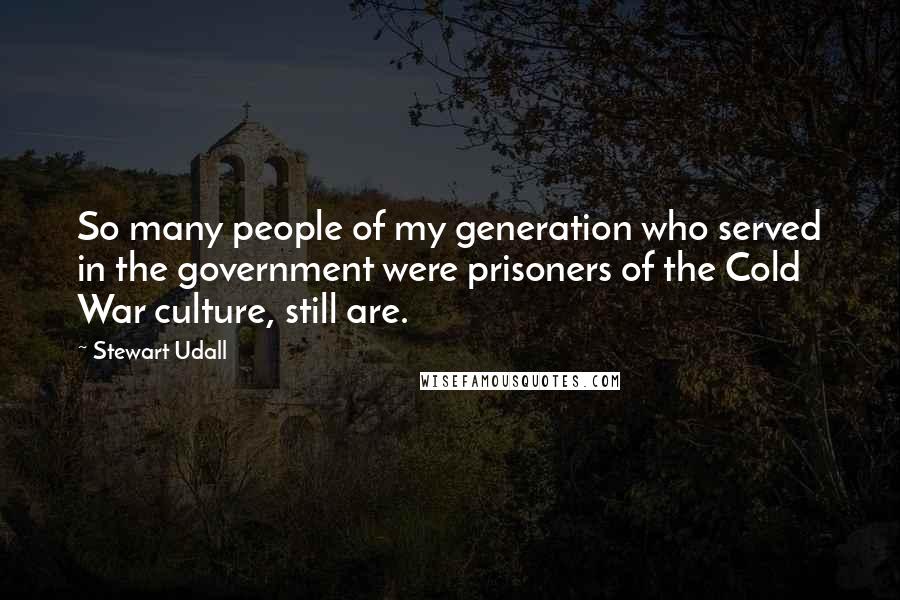 Stewart Udall Quotes: So many people of my generation who served in the government were prisoners of the Cold War culture, still are.