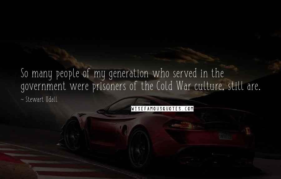 Stewart Udall Quotes: So many people of my generation who served in the government were prisoners of the Cold War culture, still are.