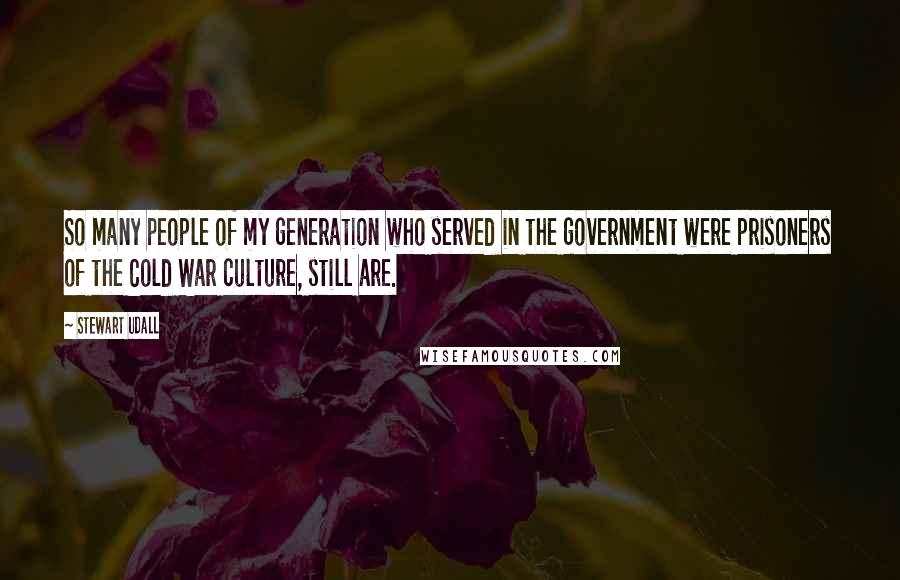 Stewart Udall Quotes: So many people of my generation who served in the government were prisoners of the Cold War culture, still are.
