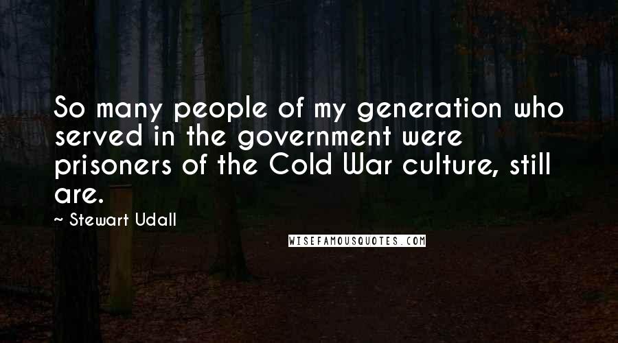 Stewart Udall Quotes: So many people of my generation who served in the government were prisoners of the Cold War culture, still are.