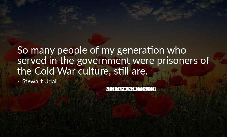 Stewart Udall Quotes: So many people of my generation who served in the government were prisoners of the Cold War culture, still are.