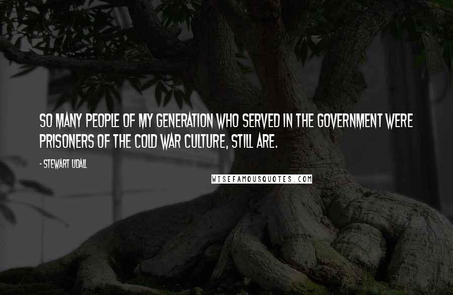 Stewart Udall Quotes: So many people of my generation who served in the government were prisoners of the Cold War culture, still are.