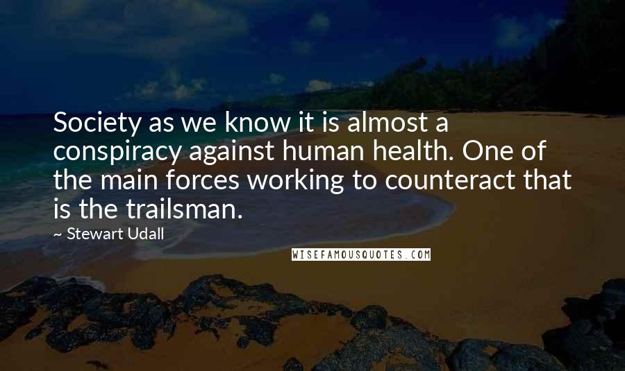 Stewart Udall Quotes: Society as we know it is almost a conspiracy against human health. One of the main forces working to counteract that is the trailsman.