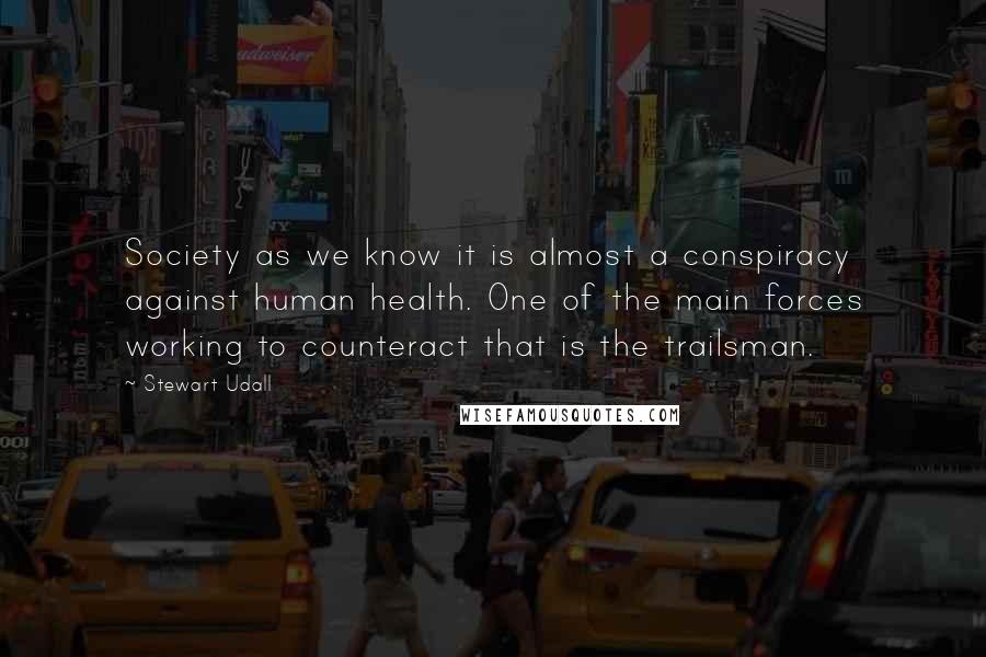 Stewart Udall Quotes: Society as we know it is almost a conspiracy against human health. One of the main forces working to counteract that is the trailsman.