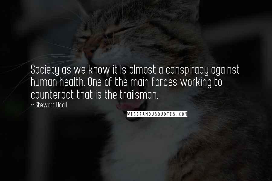 Stewart Udall Quotes: Society as we know it is almost a conspiracy against human health. One of the main forces working to counteract that is the trailsman.